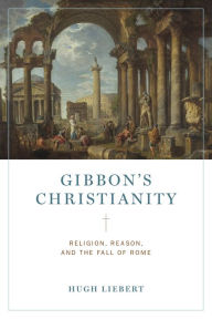 Google books download pdf free download Gibbon's Christianity: Religion, Reason, and the Fall of Rome (English literature) by Hugh Liebert 9780271092362