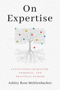 Title: On Expertise: Cultivating Character, Goodwill, and Practical Wisdom, Author: Ashley Rose Mehlenbacher