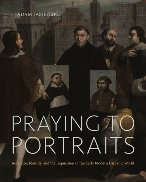 Praying to Portraits: Audience, Identity, and the Inquisition Early Modern Hispanic World