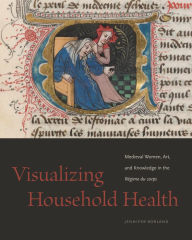 Title: Visualizing Household Health: Medieval Women, Art, and Knowledge in the Régime du corps, Author: Jennifer Borland