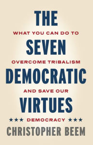 Title: The Seven Democratic Virtues: What You Can Do to Overcome Tribalism and Save Our Democracy, Author: Christopher Beem