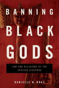 Title: Banning Black Gods: Law and Religions of the African Diaspora, Author: Danielle N. Boaz