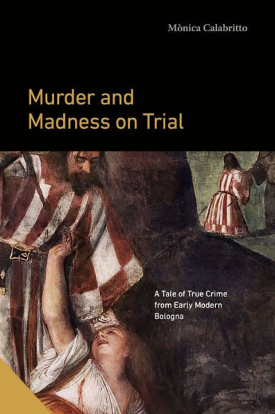 Murder and Madness on Trial: A Tale of True Crime from Early Modern Bologna