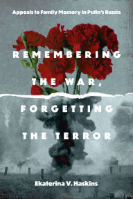 Title: Remembering the War, Forgetting the Terror: Appeals to Family Memory in Putin's Russia, Author: Ekaterina V. Haskins