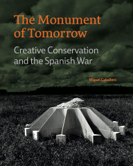 Title: The Monument of Tomorrow: Creative Conservation and the Spanish War, Author: Miguel Caballero