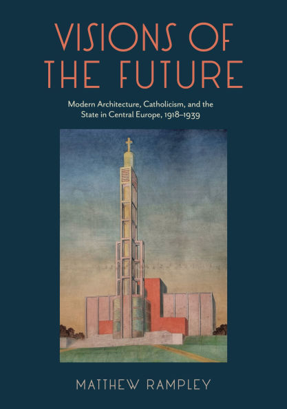Visions of the Future: Modern Architecture, Catholicism, and the State in Central Europe, 1918-1939