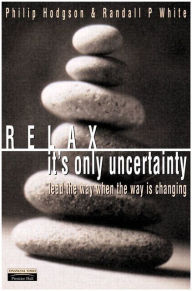 Title: Relax, It's Only Uncertainty: Lead the Way When the Way is Changing / Edition 1, Author: Philip Hodgson