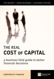 Title: The Real Cost of Capital: A Business Field Guide to Better Financial Decisions / Edition 1, Author: Tim Ogier