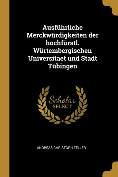 Ausführliche Merckwürdigkeiten der hochfürstl. Würtembergischen Universitaet und Stadt Tübingen