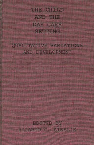 Title: The Child and the Day Care Setting: Qualitative Variations and Development, Author: Richard C. Ainslie