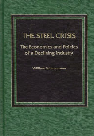 Title: The Steel Crisis: The Economics and Politics of a Declining Industry, Author: William Scheuerman