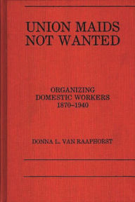 Title: Union Maids Not Wanted: Organizing Domestic Workers 1870-1940, Author: D L Van Raaphorst