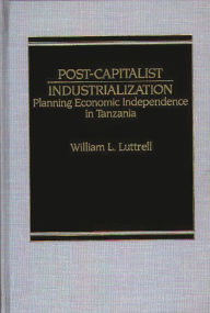 Title: Post-Capitalist Industrialization: Planning Economic Independence in Tanzania, Author: William Luttrell