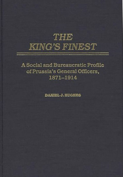 The King's Finest: A Social and Bureaucratic Profile of Prussia's General Officers, 1871-1914