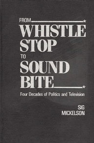 Title: From Whistle Stop to Sound Bite: Four Decades of Politics and Television, Author: Sig Mickelson