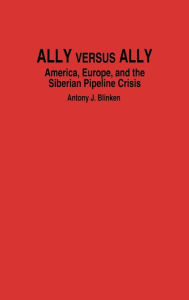 Title: Ally Versus Ally: America, Europe, and the Siberian Pipeline Crisis, Author: Antony J. Blinken