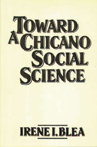 Title: Toward A Chicano Social Science / Edition 1, Author: Irene I. Blea