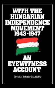 Title: With the Hungarian Independence Movement, 1943-1947: An Eyewitness Account, Author: Istvan Szent Miklosy