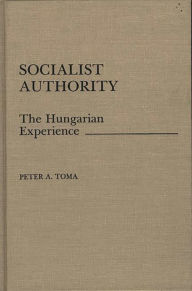 Title: Socialist Authority: The Hungarian Experience, Author: Peter A. Toma