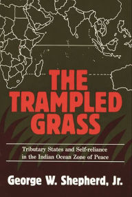 Title: The Trampled Grass: Tributary States and Self-Reliance in the Indian Ocean Zone of Peace, Author: George W. Shepherd Jr.
