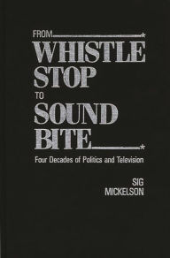 Title: From Whistle Stop to Sound Bite: Four Decades of Politics and Television / Edition 1, Author: Sig Mickelson