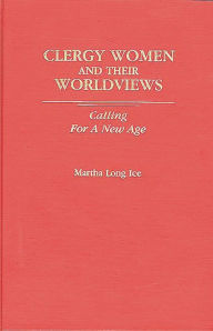 Title: Clergywomen and Their Worldviews: Calling For A New Age, Author: Martha L. Ice