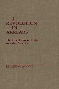 Title: A Revolution in Arrears: The Development Crisis in Latin America, Author: Leland Mike Wooton
