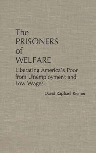 Title: The Prisoners of Welfare: Liberating America's Poor from Unemployment and Low Wages, Author: David Riemer