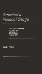 Title: America's Musical Stage: Two Hundred Years of Musical Theatre / Edition 1, Author: Julian Mates