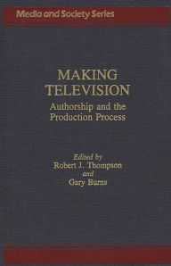 Title: Making Television: Authorship and the Production Process, Author: Gary C. Burns
