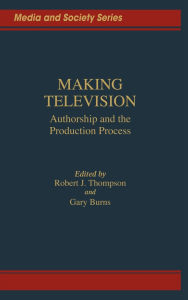 Title: Making Television: Authorship and the Production Process, Author: Gary C. Burns