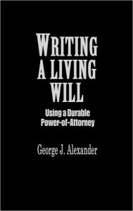 Title: Writing a Living Will: Using a Durable Power-Of-Attorney, Author: George J. Alexander