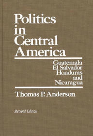 Title: Politics in Central America: Guatemala, El Salvador, Honduras, and Nicaragua / Edition 2, Author: Thomas P. Anderson