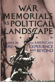 Title: War Memorials as Political Landscape: The American Experience and Beyond, Author: James M. Mayo