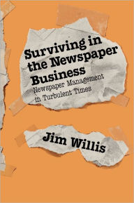 Title: Surviving in the Newspaper Business: Newspaper Management in Turbulent Times / Edition 1, Author: Jim Willis