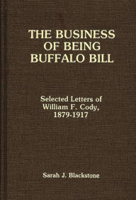 Title: The Business of Being Buffalo Bill: Selected Letters of William F. Cody, 1879-1917, Author: Sarah J. Blackstone