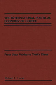Title: The International Political Economy of Coffee: From Juan Valdez to Yank's Diner, Author: Richard Lucier