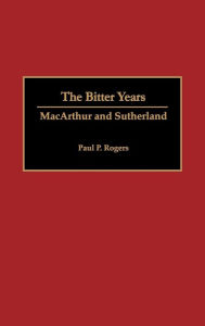 Title: The Bitter Years: MacArthur and Sutherland, Author: Arlene Rogers