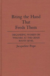 Title: Biting the Hand that Feeds Them: Organizing Women on Welfare at the Grass Roots Level, Author: Jacqueline Pope