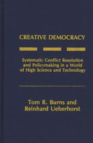 Title: Creative Democracy: Systematic Conflict Resolution and Policymaking in a World of High Science and Technology, Author: Tom R. Burns