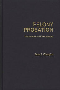 Title: Felony Probation: Problems and Prospects, Author: Dean John Champion