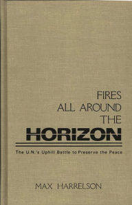 Title: Fires All Around the Horizon: The U.N.'s Uphill Battle to Preserve the Peace, Author: Max Harrelson