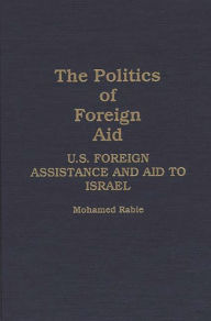 Title: The Politics of Foreign Aid: U.S. Foreign Assistance and Aid to Israel, Author: Mohamed Rabie