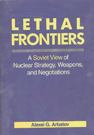 Title: Lethal Frontiers: A Soviet View of Nuclear Strategy, Weapons, and Negotiations, Author: Alexei G. Arbatov
