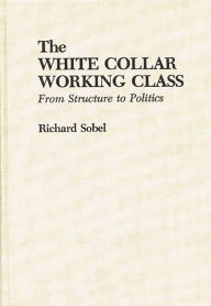 Title: The White Collar Working Class: From Structure to Politics, Author: Richard Sobel
