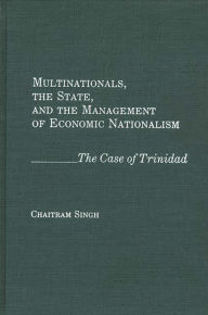 Title: Multinationals, the State, and the Management of Economic Nationalism: The Case of Trinidad, Author: Chaitram Singh