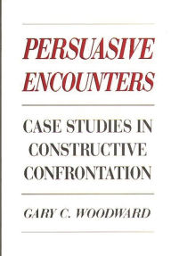 Title: Persuasive Encounters: Case Studies in Constructive Confrontation / Edition 1, Author: Gary C. Woodward