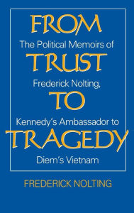 Title: From Trust to Tragedy: The Political Memoirs of Frederick Nolting, Kennedy's Ambassador to Diem's Vietnam, Author: Lindsay Nolting