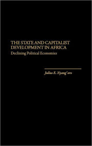 Title: The State and Capitalist Development in Africa: Declining Political Economies, Author: Julius E. Nyang'oro