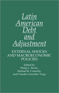 Title: Latin American Debt and Adjustment: External Shocks and Macroeconomic Policies, Author: Philip Brock